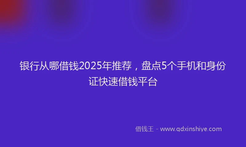 银行从哪借钱2025年推荐，盘点5个手机和身份证快速借钱平台