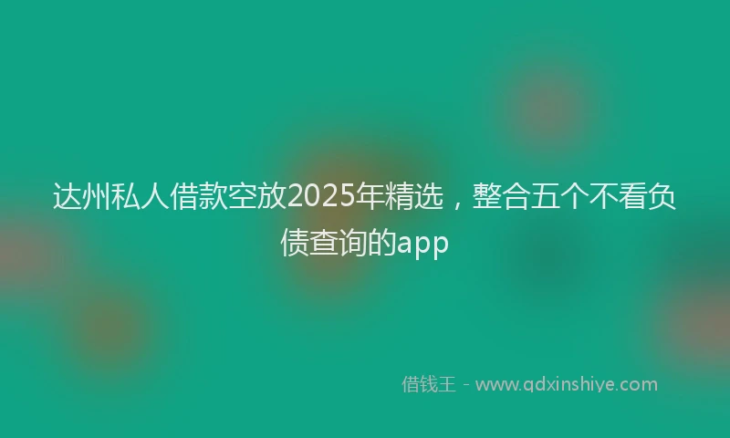 达州私人借款空放2025年精选，整合五个不看负债查询的app