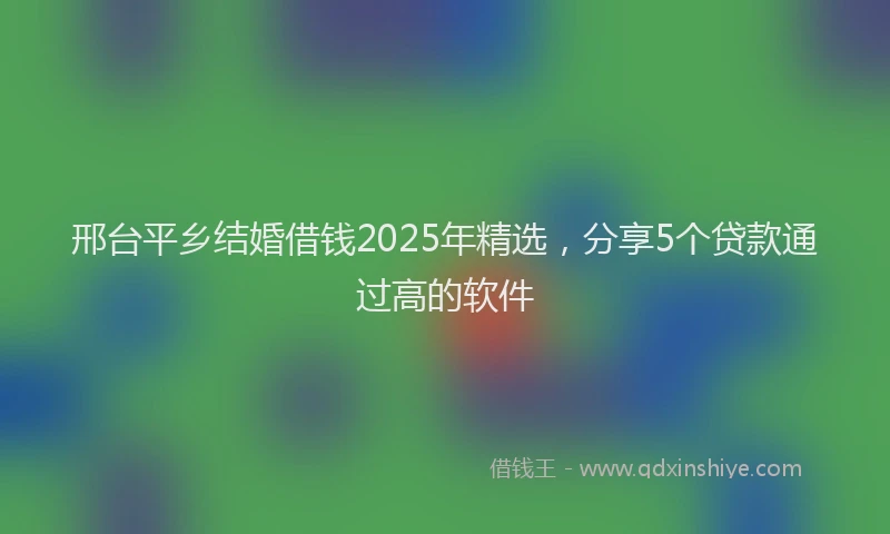 邢台平乡结婚借钱2025年精选，分享5个贷款通过高的软件
