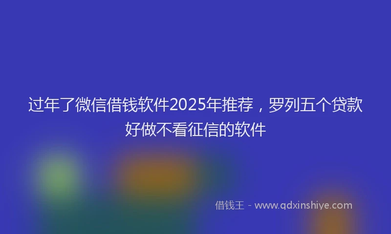 过年了微信借钱软件2025年推荐，罗列五个贷款好做不看征信的软件