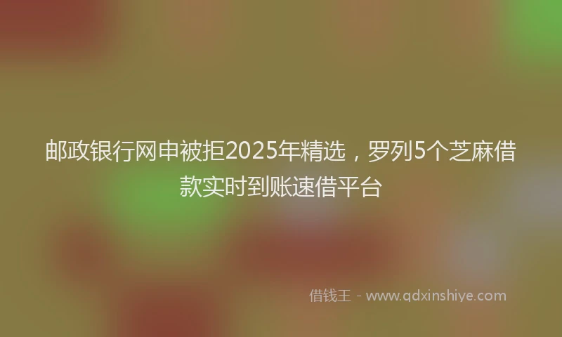 邮政银行网申被拒2025年精选，罗列5个芝麻借款实时到账速借平台