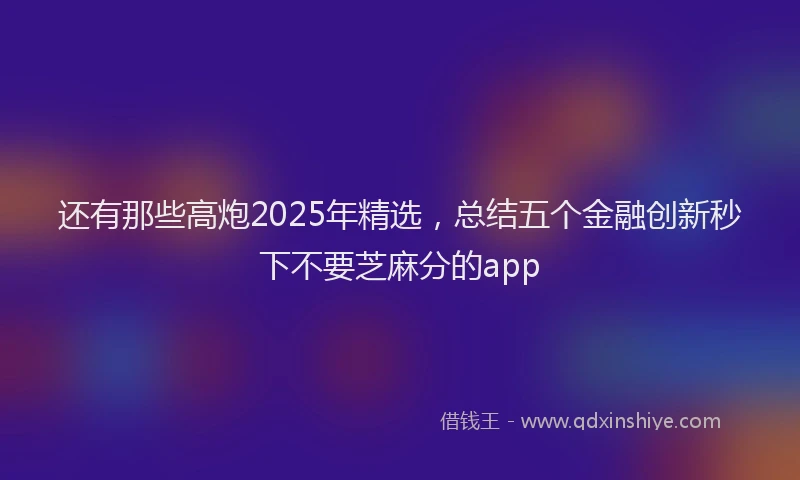 还有那些高炮2025年精选，总结五个金融创新秒下不要芝麻分的app
