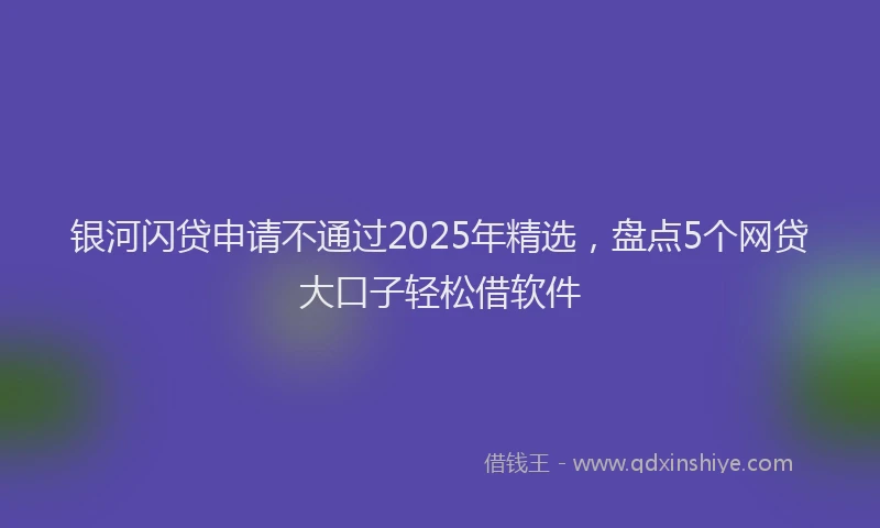 银河闪贷申请不通过2025年精选，盘点5个网贷大口子轻松借软件