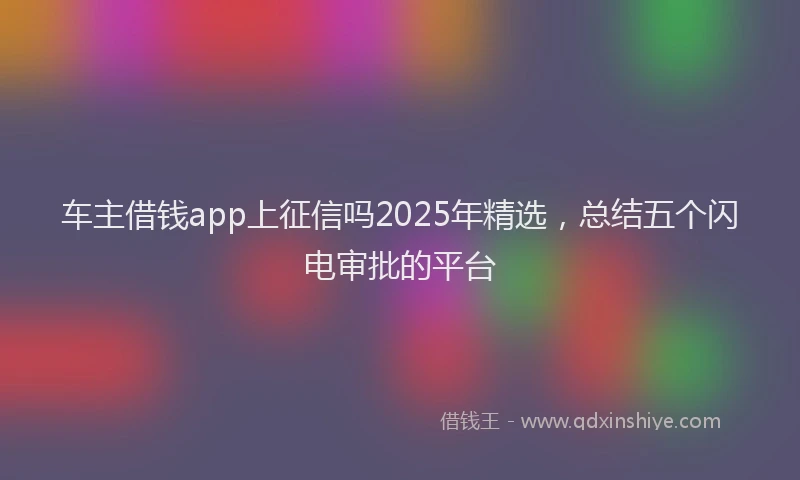 车主借钱app上征信吗2025年精选，总结五个闪电审批的平台