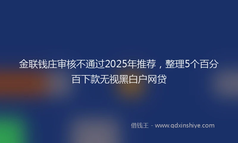 金联钱庄审核不通过2025年推荐，整理5个百分百下款无视黑白户网贷