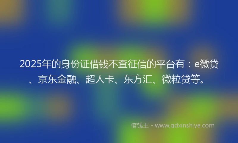 2025年的身份证借钱不查征信的平台有：e微贷、京东金融、超人卡、东方汇、微粒贷等。