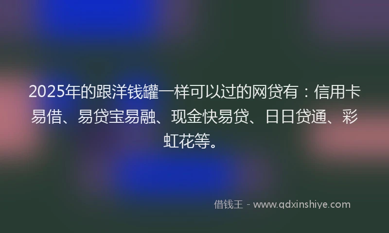 2025年的跟洋钱罐一样可以过的网贷有：信用卡易借、易贷宝易融、现金快易贷、日日贷通、彩虹花等。