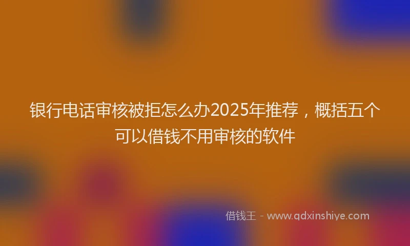银行电话审核被拒怎么办2025年推荐，概括五个可以借钱不用审核的软件