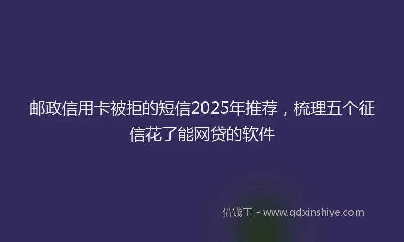 邮政信用卡被拒的短信2025年推荐，梳理五个征信花了能网贷的软件