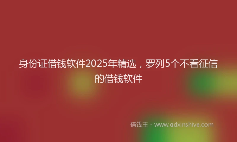 身份证借钱软件2025年精选，罗列5个不看征信的借钱软件