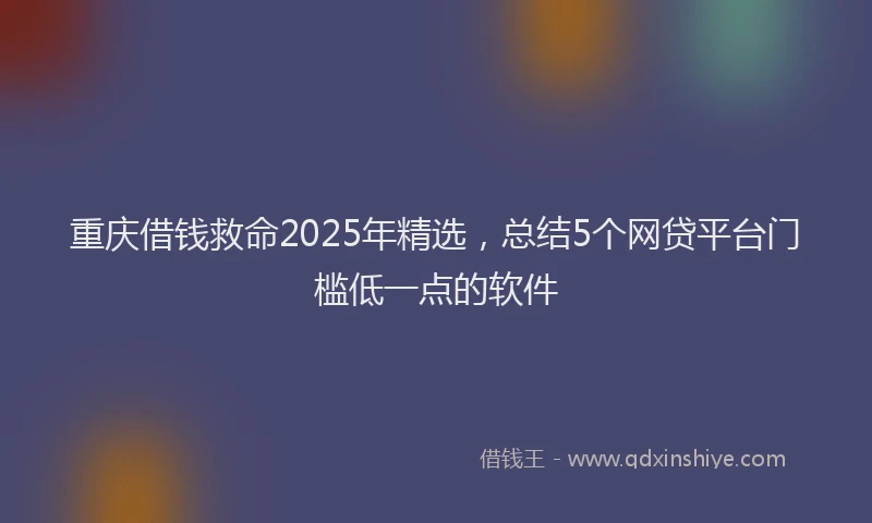 重庆借钱救命2025年精选，总结5个网贷平台门槛低一点的软件