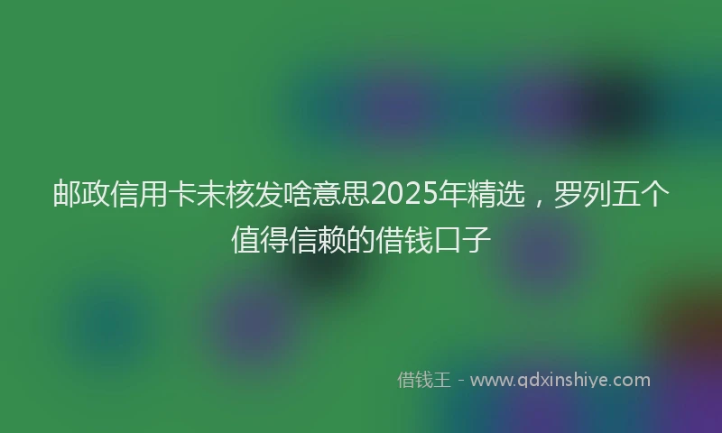 邮政信用卡未核发啥意思2025年精选，罗列五个值得信赖的借钱口子