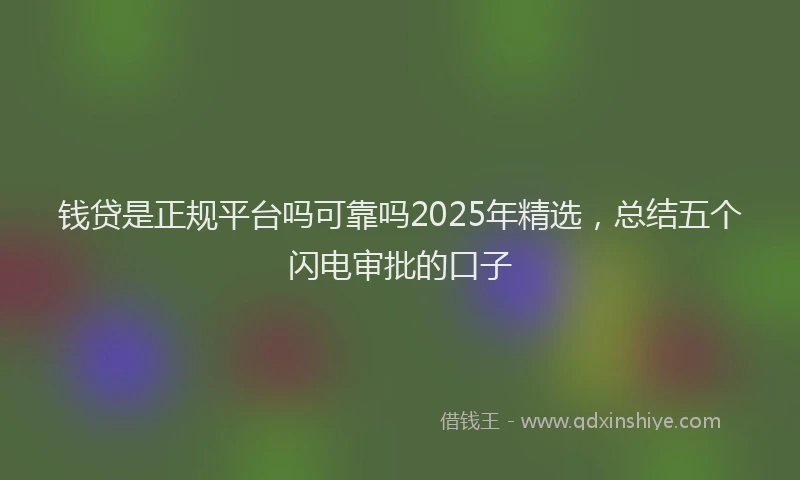 钱贷是正规平台吗可靠吗2025年精选，总结五个闪电审批的口子