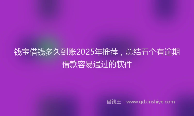 钱宝借钱多久到账2025年推荐，总结五个有逾期借款容易通过的软件