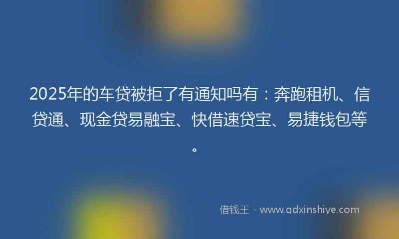 2025年的车贷被拒了有通知吗有：奔跑租机、信贷通、现金贷易融宝、快借速贷宝、易捷钱包等。