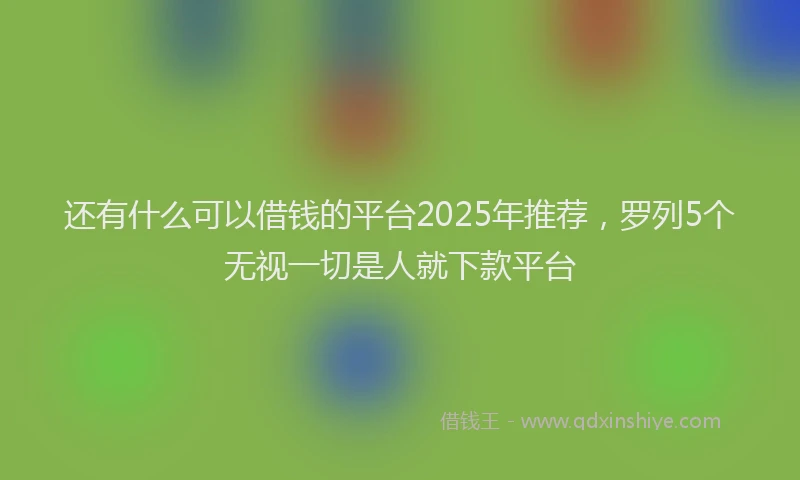 还有什么可以借钱的平台2025年推荐，罗列5个无视一切是人就下款平台