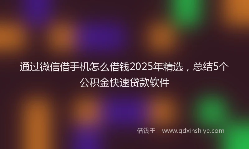 通过微信借手机怎么借钱2025年精选，总结5个公积金快速贷款软件