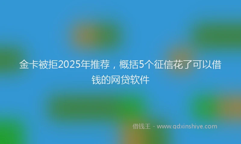 金卡被拒2025年推荐，概括5个征信花了可以借钱的网贷软件