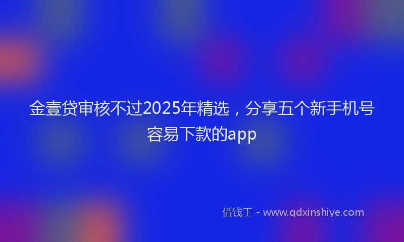 金壹贷审核不过2025年精选，分享五个新手机号容易下款的app