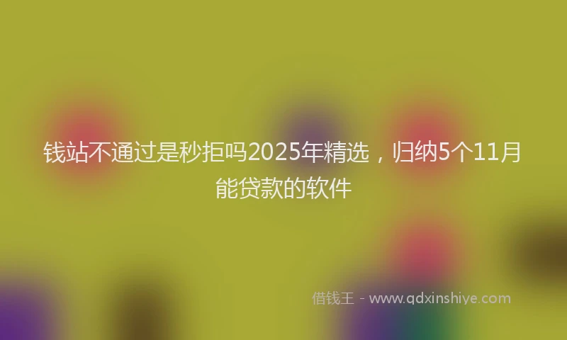 钱站不通过是秒拒吗2025年精选，归纳5个11月能贷款的软件