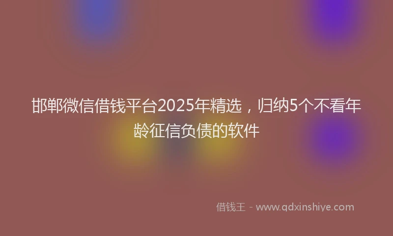 邯郸微信借钱平台2025年精选，归纳5个不看年龄征信负债的软件