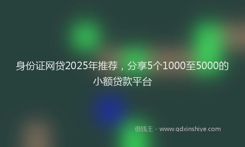 身份证网贷2025年推荐，分享5个1000至5000的小额贷款平台