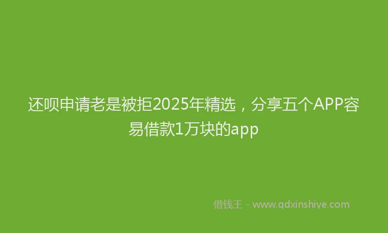 还呗申请老是被拒2025年精选，分享五个APP容易借款1万块的app