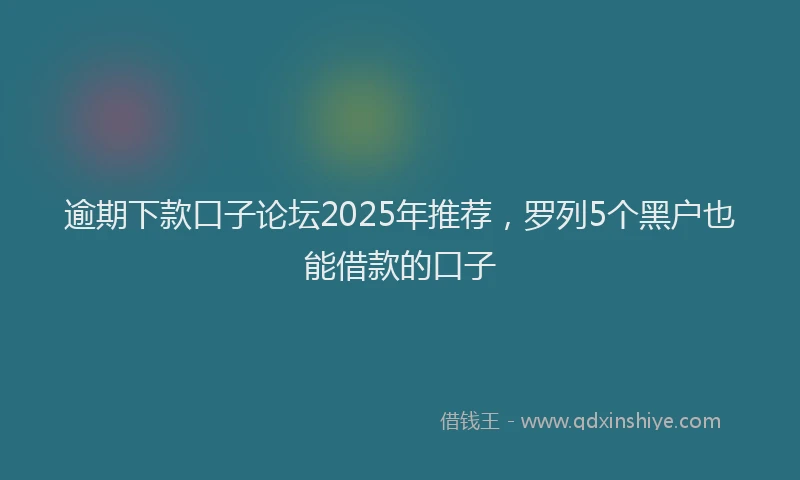 逾期下款口子论坛2025年推荐，罗列5个黑户也能借款的口子
