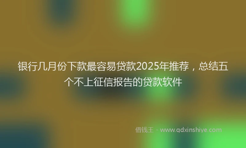 银行几月份下款最容易贷款2025年推荐，总结五个不上征信报告的贷款软件