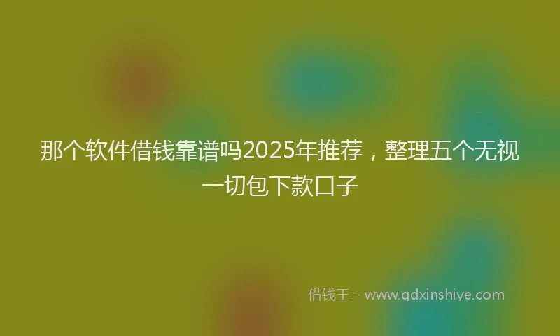 那个软件借钱靠谱吗2025年推荐，整理五个无视一切包下款口子