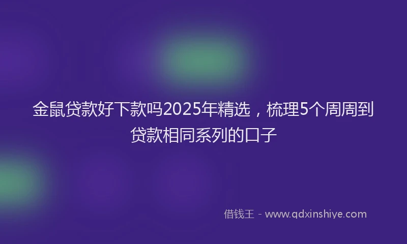 金鼠贷款好下款吗2025年精选，梳理5个周周到贷款相同系列的口子