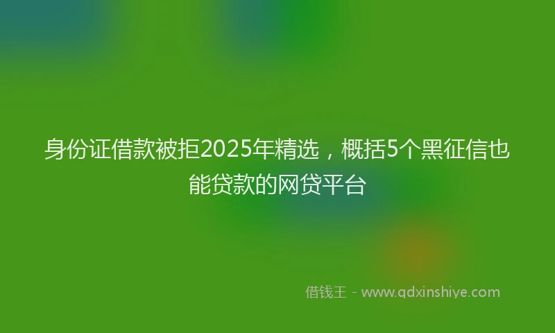 身份证借款被拒2025年精选，概括5个黑征信也能贷款的网贷平台