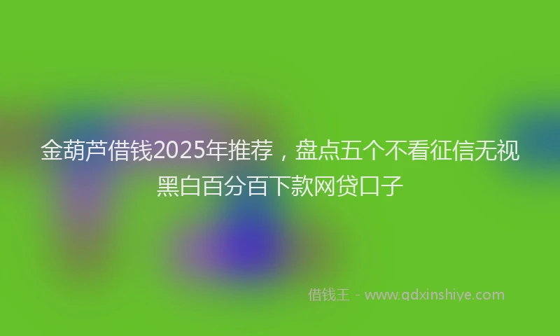 金葫芦借钱2025年推荐，盘点五个不看征信无视黑白百分百下款网贷口子
