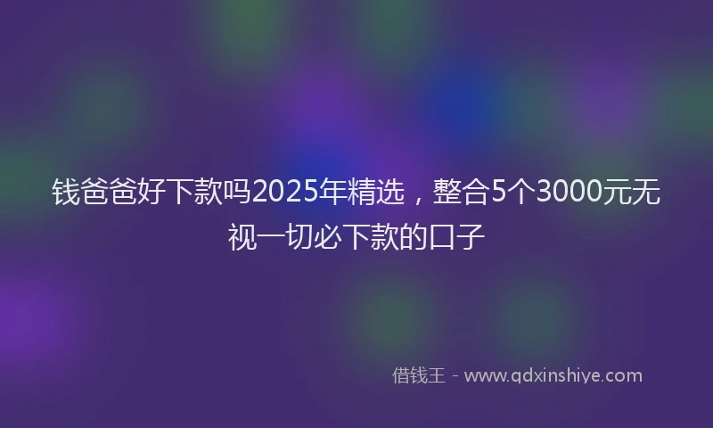 钱爸爸好下款吗2025年精选，整合5个3000元无视一切必下款的口子