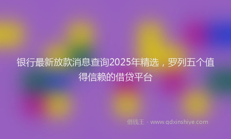 银行最新放款消息查询2025年精选，罗列五个值得信赖的借贷平台