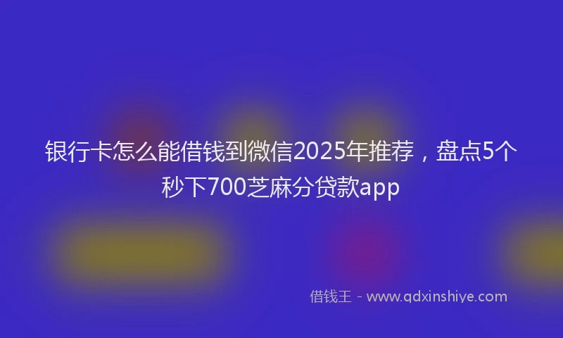银行卡怎么能借钱到微信2025年推荐，盘点5个秒下700芝麻分贷款app