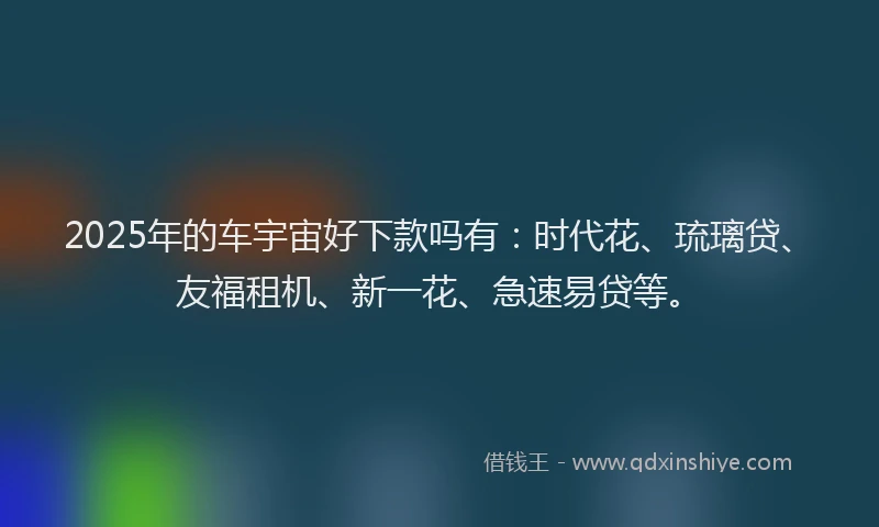 2025年的车宇宙好下款吗有：时代花、琉璃贷、友福租机、新一花、急速易贷等。
