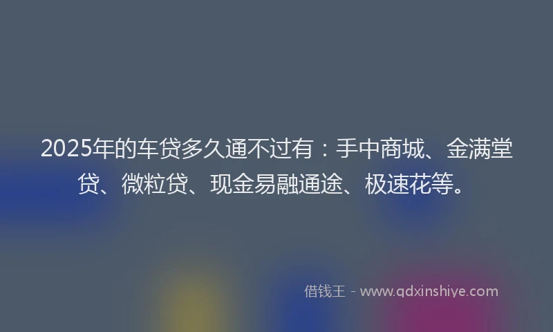 2025年的车贷多久通不过有：手中商城、金满堂贷、微粒贷、现金易融通途、极速花等。