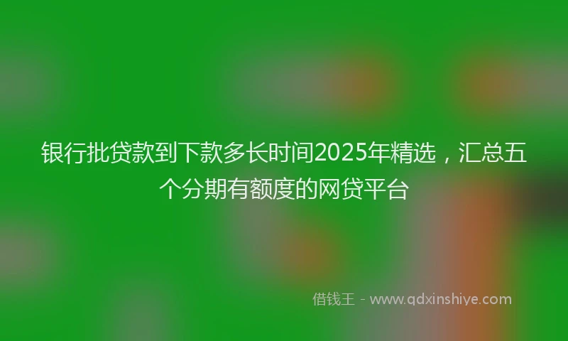 银行批贷款到下款多长时间2025年精选，汇总五个分期有额度的网贷平台