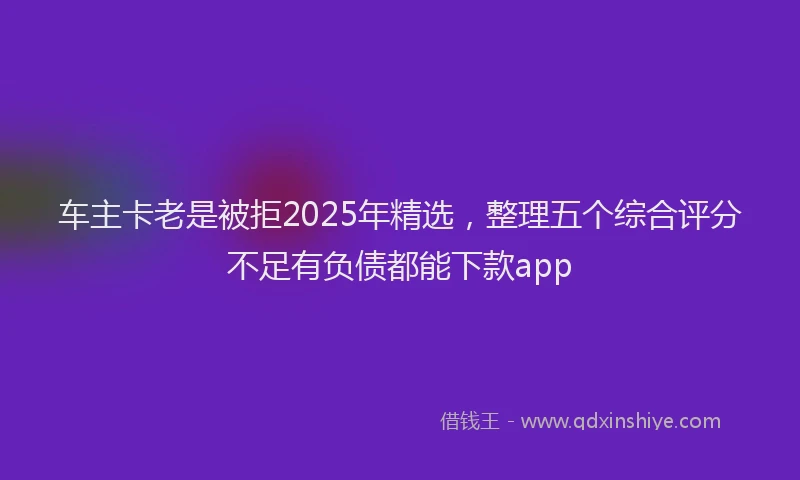 车主卡老是被拒2025年精选，整理五个综合评分不足有负债都能下款app