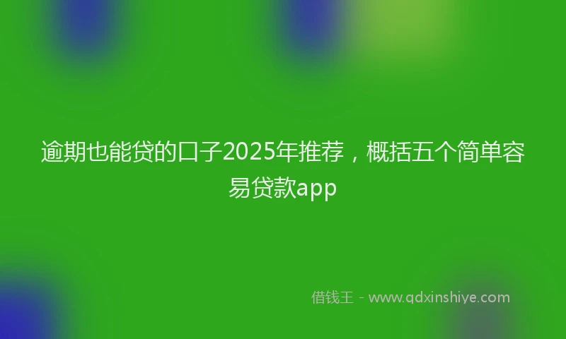 逾期也能贷的口子2025年推荐，概括五个简单容易贷款app