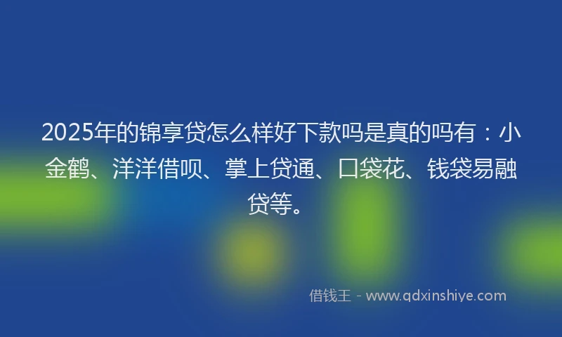 2025年的锦享贷怎么样好下款吗是真的吗有：小金鹤、洋洋借呗、掌上贷通、口袋花、钱袋易融贷等。