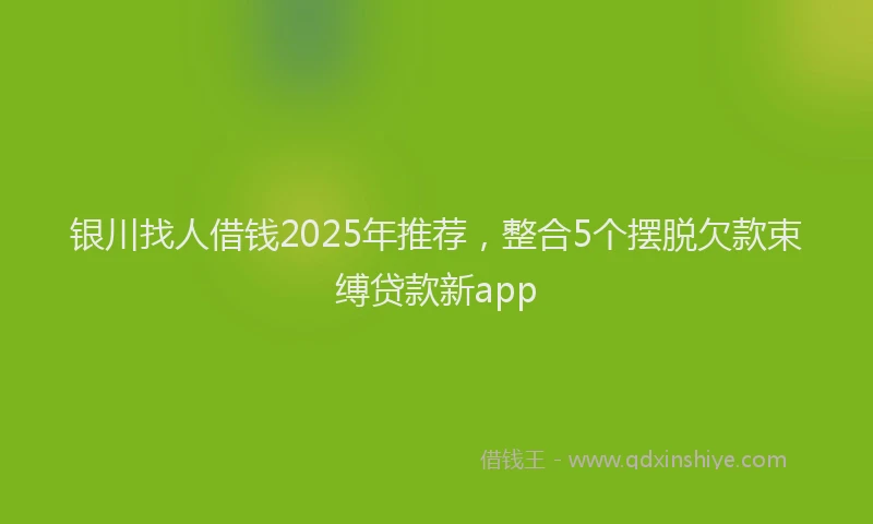 银川找人借钱2025年推荐，整合5个摆脱欠款束缚贷款新app