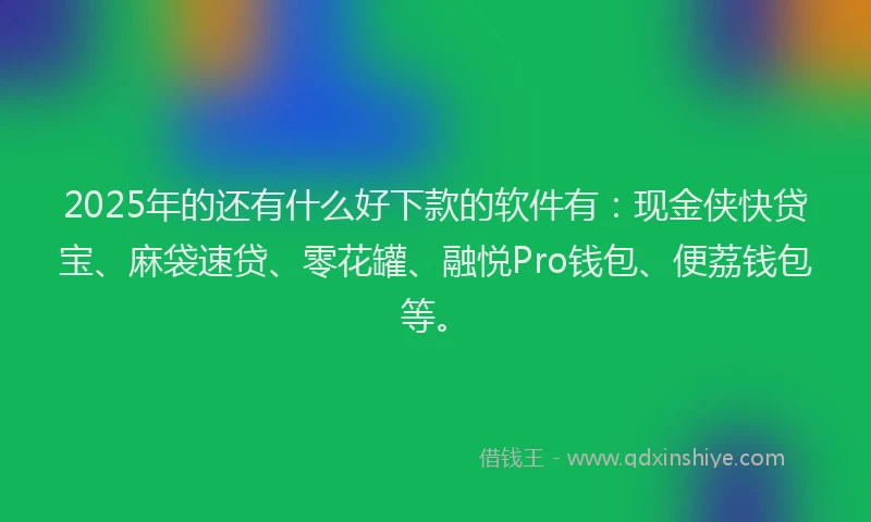 2025年的还有什么好下款的软件有：现金侠快贷宝、麻袋速贷、零花罐、融悦Pro钱包、便荔钱包等。