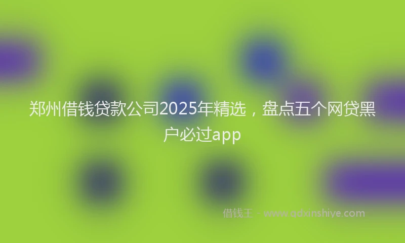 郑州借钱贷款公司2025年精选，盘点五个网贷黑户必过app