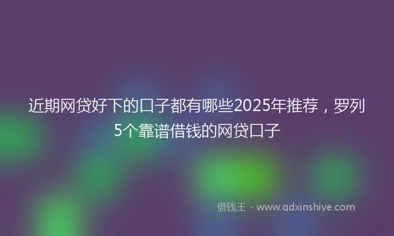 近期网贷好下的口子都有哪些2025年推荐，罗列5个靠谱借钱的网贷口子