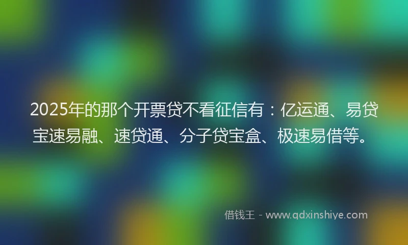 2025年的那个开票贷不看征信有：亿运通、易贷宝速易融、速贷通、分子贷宝盒、极速易借等。