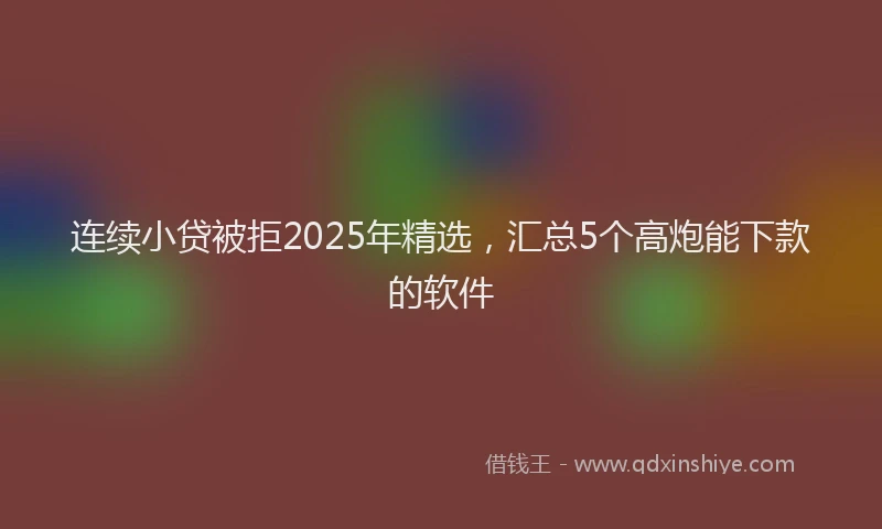 连续小贷被拒2025年精选，汇总5个高炮能下款的软件