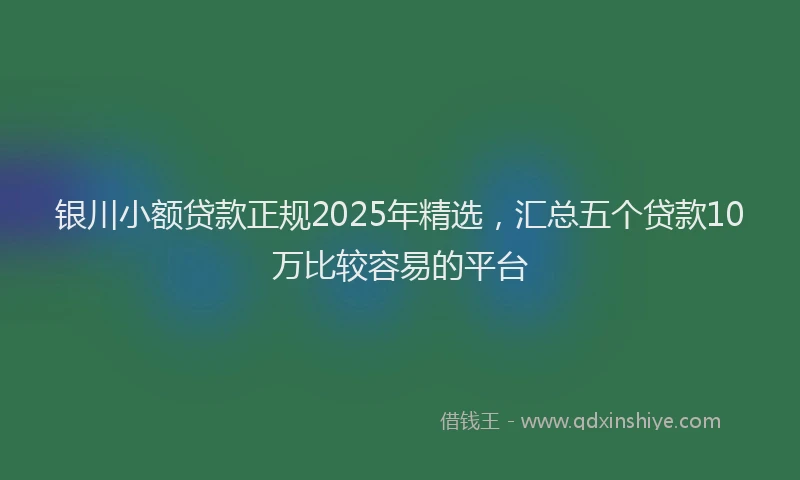 银川小额贷款正规2025年精选，汇总五个贷款10万比较容易的平台