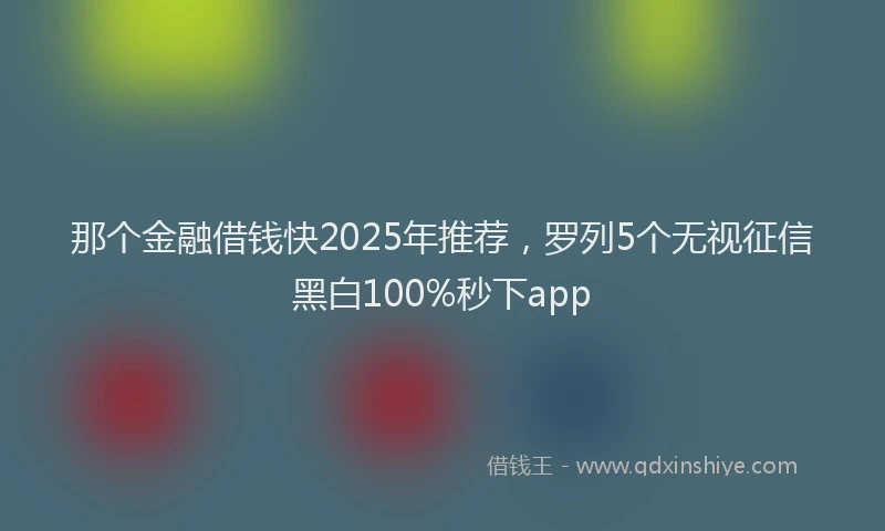 那个金融借钱快2025年推荐，罗列5个无视征信黑白100%秒下app